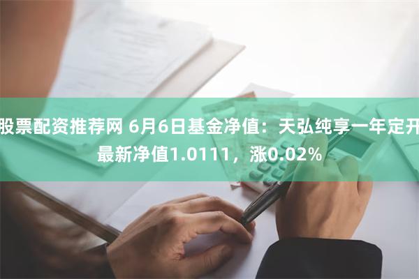 股票配资推荐网 6月6日基金净值：天弘纯享一年定开最新净值1.0111，涨0.02%