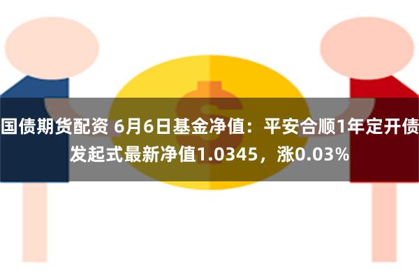 国债期货配资 6月6日基金净值：平安合顺1年定开债发起式