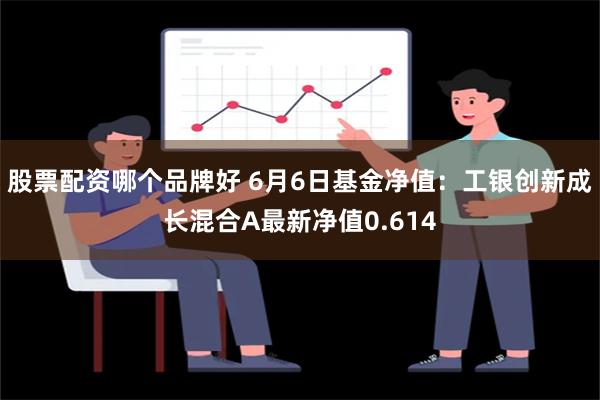 股票配资哪个品牌好 6月6日基金净值：工银创新成长混合A最新净值0.614