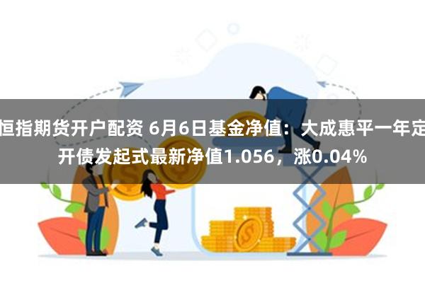 恒指期货开户配资 6月6日基金净值：大成惠平一年定开债发起式最新净值1.056，涨0.04%