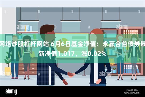 网络炒股杠杆网站 6月6日基金净值：永赢合益债券最新净值1.017，涨0.02%