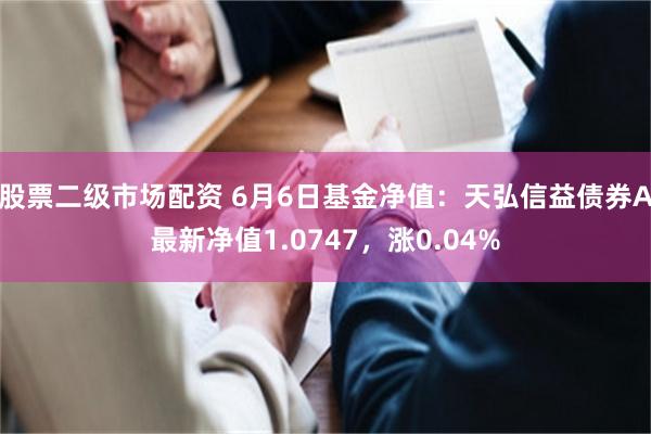 股票二级市场配资 6月6日基金净值：天弘信益债券A最新净值1.0747，涨0.04%