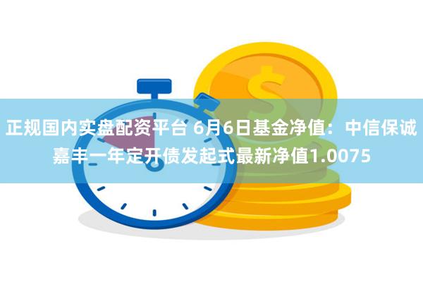 正规国内实盘配资平台 6月6日基金净值：中信保诚嘉丰一年