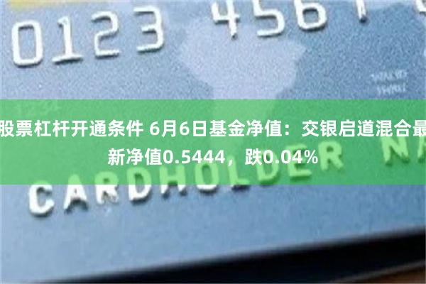 股票杠杆开通条件 6月6日基金净值：交银启道混合最新净值0.5444，跌0.04%