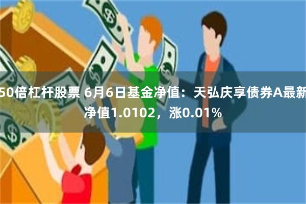 50倍杠杆股票 6月6日基金净值：天弘庆享债券A最新净值1.0102，涨0.01%