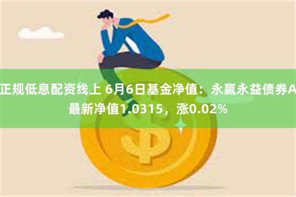 正规低息配资线上 6月6日基金净值：永赢永益债券A最新净值1.0315，涨0.02%