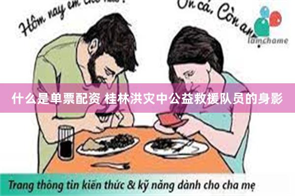 什么是单票配资 桂林洪灾中公益救援队员的身影