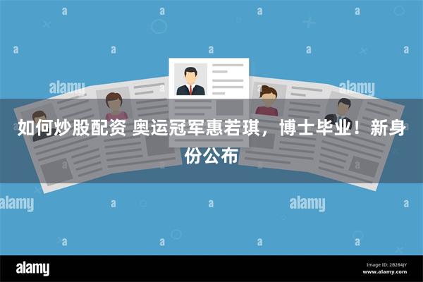 如何炒股配资 奥运冠军惠若琪，博士毕业！新身份公布