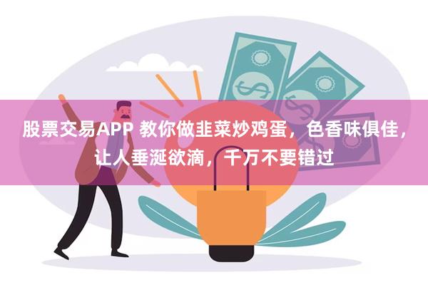 股票交易APP 教你做韭菜炒鸡蛋，色香味俱佳，让人垂涎欲