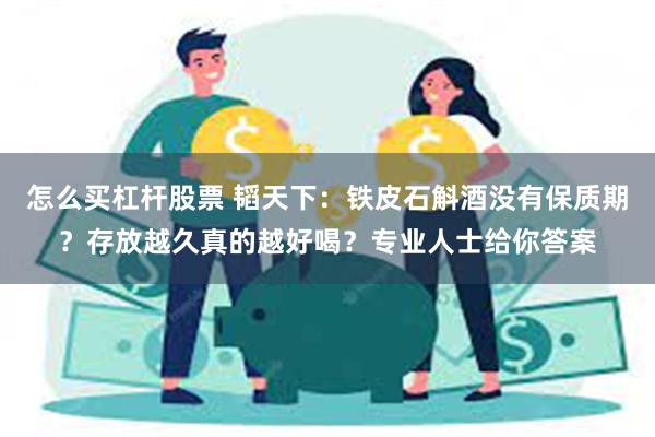 怎么买杠杆股票 韬天下：铁皮石斛酒没有保质期？存放越久真