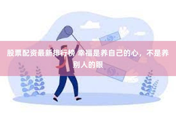 股票配资最新排行榜 幸福是养自己的心，不是养别人的眼