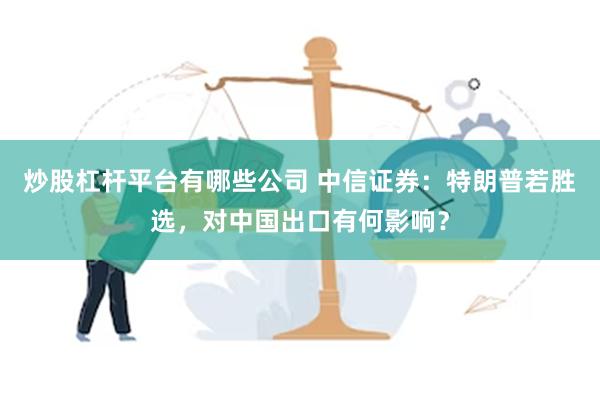 炒股杠杆平台有哪些公司 中信证券：特朗普若胜选，对中国出口有何影响？