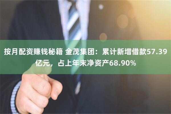 按月配资赚钱秘籍 金茂集团：累计新增借款57.39亿元，占上年末净资产68.90%