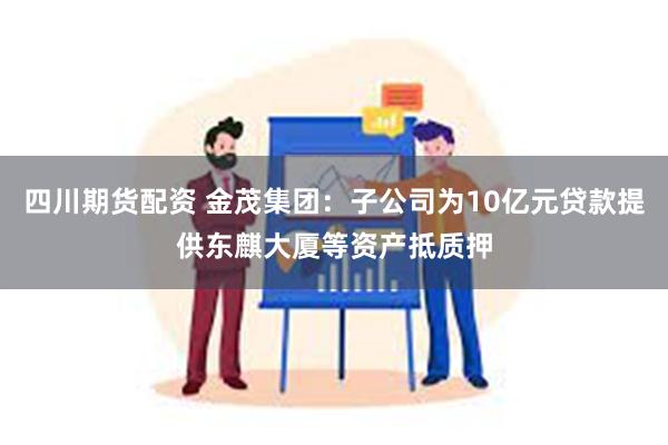 四川期货配资 金茂集团：子公司为10亿元贷款提供东麒大厦等资产抵质押