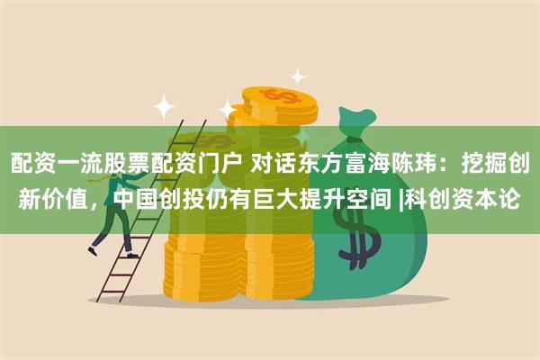 配资一流股票配资门户 对话东方富海陈玮：挖掘创新价值，中国创投仍有巨大提升空间 |科创资本论