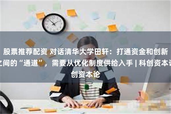 股票推荐配资 对话清华大学田轩：打通资金和创新之间的“通道”，需要从优化制度供给入手 | 科创资本论