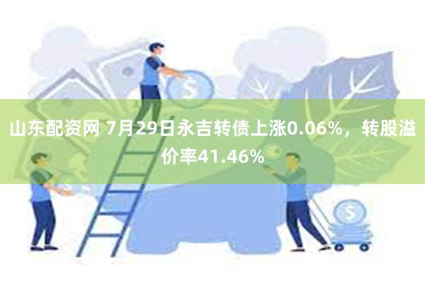 山东配资网 7月29日永吉转债上涨0.06%，转股溢价率