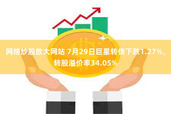 网络炒股放大网站 7月29日巨星转债下跌1.27%，转股溢价率34.05%