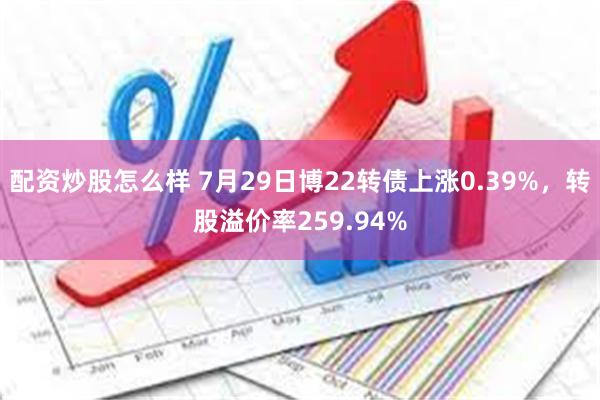 配资炒股怎么样 7月29日博22转债上涨0.39%，转股溢价率259.94%