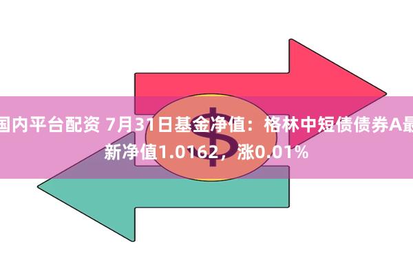 国内平台配资 7月31日基金净值：格林中短债债券A最新净值1.0162，涨0.01%