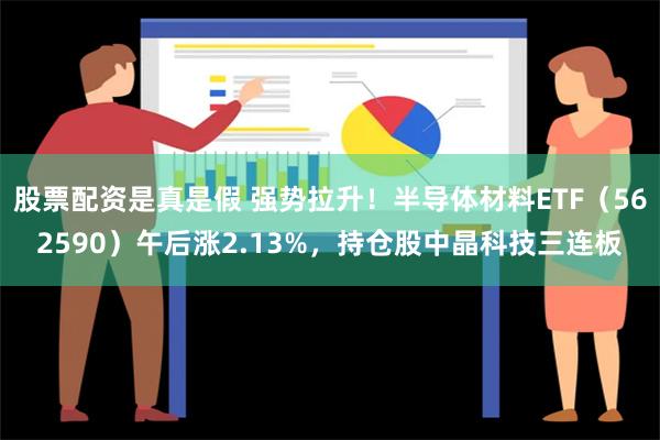 股票配资是真是假 强势拉升！半导体材料ETF（562590）午后涨2.13%，持仓股中晶科技三连板