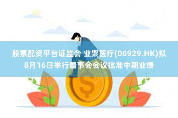 股票配资平台证监会 业聚医疗(06929.HK)拟8月16日举行董事会会议批准中期业绩