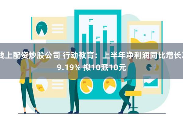 线上配资炒股公司 行动教育：上半年净利润同比增长29.19% 拟10派10元