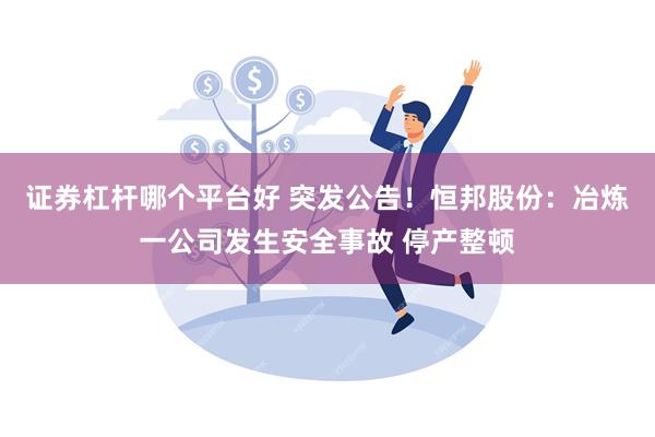 证券杠杆哪个平台好 突发公告！恒邦股份：冶炼一公司发生安