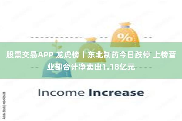 股票交易APP 龙虎榜丨东北制药今日跌停 上榜营业部合计净卖出1.18亿元