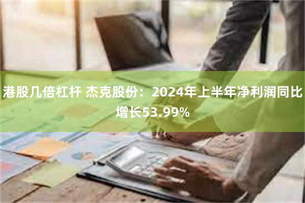 港股几倍杠杆 杰克股份：2024年上半年净利润同比增长5