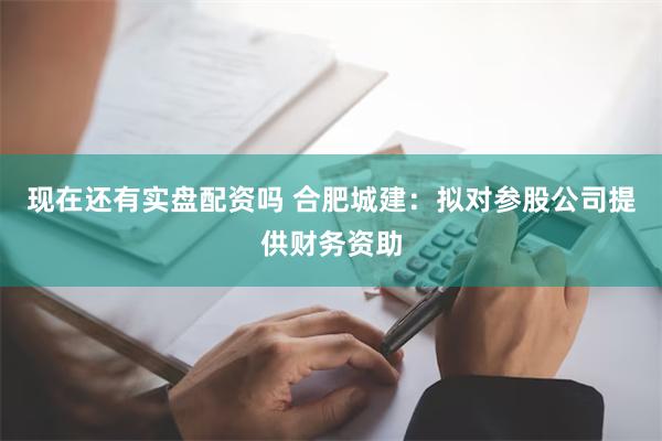 现在还有实盘配资吗 合肥城建：拟对参股公司提供财务资助