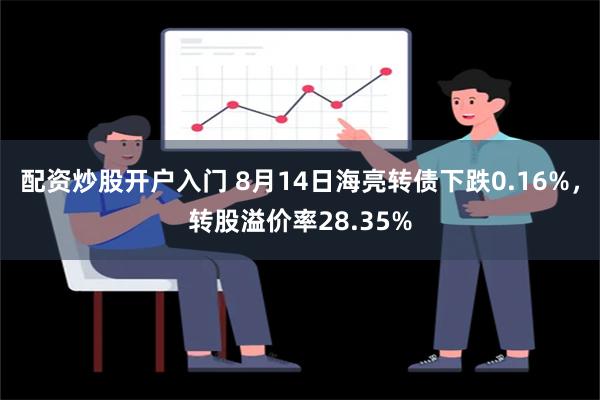 配资炒股开户入门 8月14日海亮转债下跌0.16%，转股溢价率28.35%