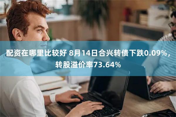 配资在哪里比较好 8月14日合兴转债下跌0.09%，转股溢价率73.64%