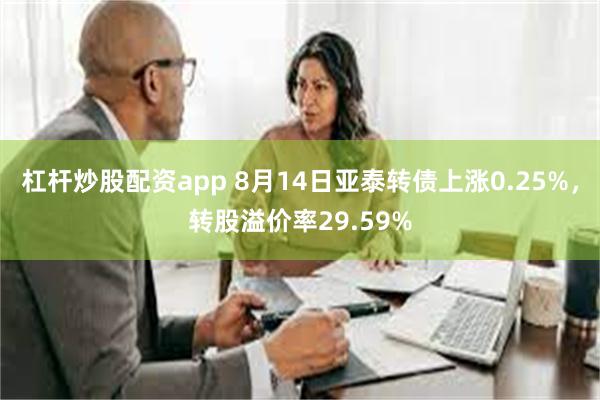 杠杆炒股配资app 8月14日亚泰转债上涨0.25%，转