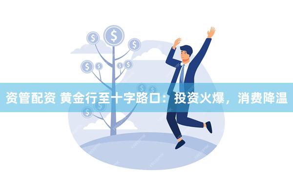 资管配资 黄金行至十字路口：投资火爆，消费降温