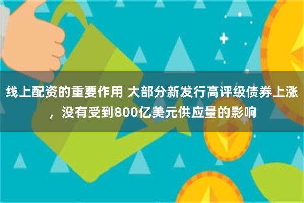 线上配资的重要作用 大部分新发行高评级债券上涨，没有受到800亿美元供应量的影响