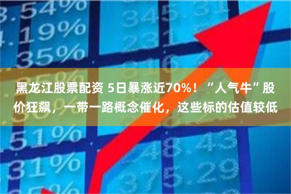 黑龙江股票配资 5日暴涨近70%！“人气牛”股价狂飙，一