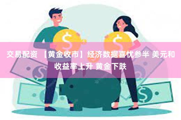 交易配资 【黄金收市】经济数据喜忧参半 美元和收益率上升