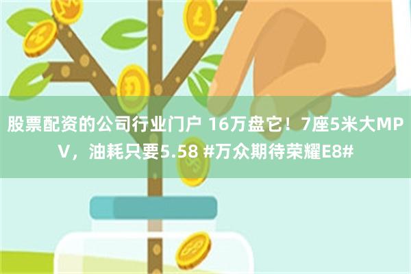 股票配资的公司行业门户 16万盘它！7座5米大MPV，油耗只要5.58 #万众期待荣耀E8#