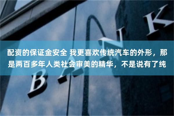 配资的保证金安全 我更喜欢传统汽车的外形，那是两百多年人类社会审美的精华，不是说有了纯