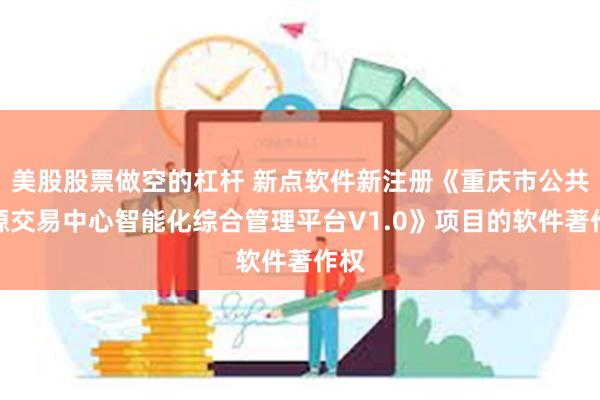 美股股票做空的杠杆 新点软件新注册《重庆市公共资源交易中心智能化综合管理平台V1.0》项目的软件著作权