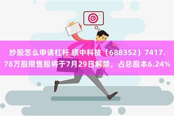 炒股怎么申请杠杆 颀中科技（688352）7417.78万股限售股将于7月29日解禁，占总股本6.24%