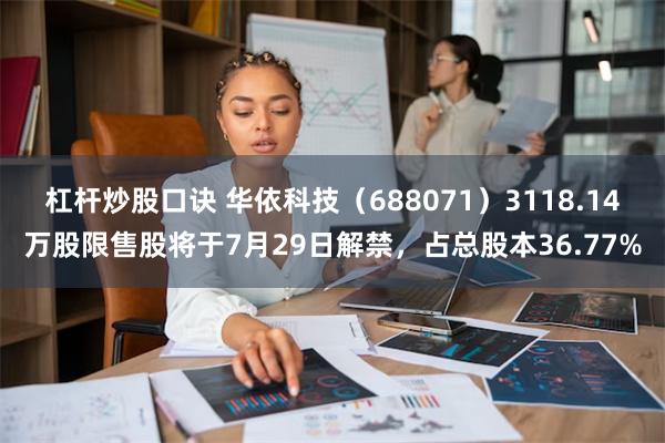 杠杆炒股口诀 华依科技（688071）3118.14万股限售股将于7月29日解禁，占总股本36.77%