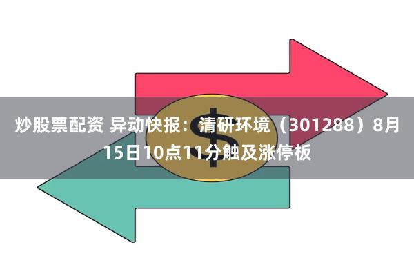 炒股票配资 异动快报：清研环境（301288）8月15日10点11分触及涨停板