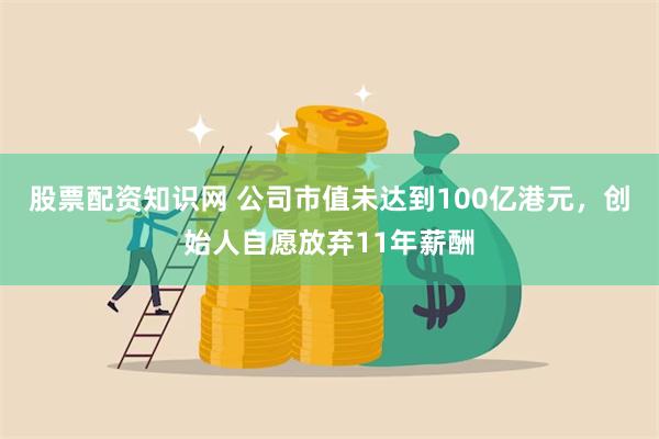 股票配资知识网 公司市值未达到100亿港元，创始人自愿放弃1