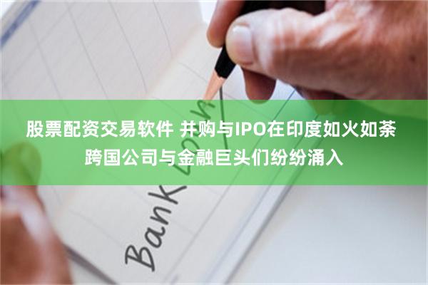 股票配资交易软件 并购与IPO在印度如火如荼 跨国公司与金融巨头们纷纷涌入