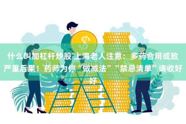 什么叫加杠杆炒股 上海老人注意：多药合用或致严重后果！药师为