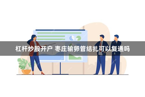 杠杆炒股开户 枣庄输卵管结扎可以复通吗