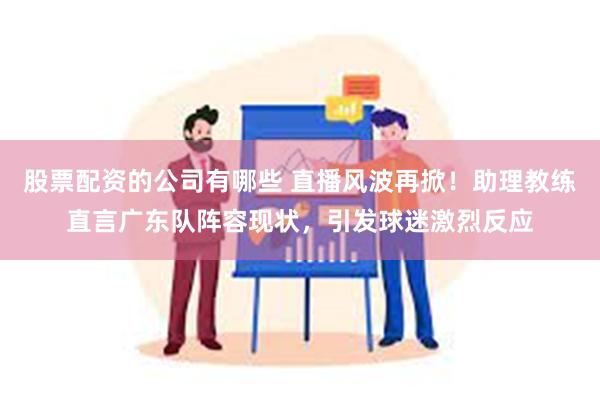 股票配资的公司有哪些 直播风波再掀！助理教练直言广东队阵容现