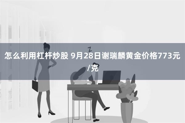 怎么利用杠杆炒股 9月28日谢瑞麟黄金价格773元/克